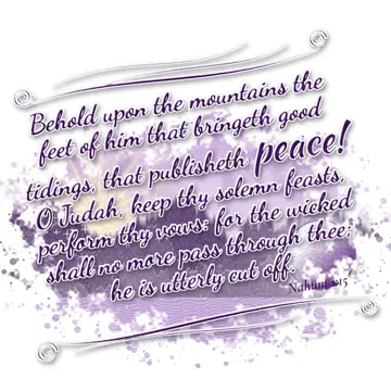 Nahum 1:15 – Behold upon the mountains the feet of him that bringeth good tidings, that publisheth peace! O Judah, keep thy solemn feasts, perform thy vows: for…