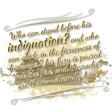 Nahum 1:6 – Who can stand before his indignation? and who can abide in the fierceness of his anger? his fury is poured out like fire, and the rocks are thrown…