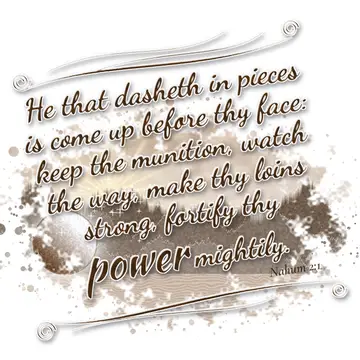 Nahum 2:1 – He that dasheth in pieces is come up before thy face: keep the munition, watch the way, make thy loins strong, fortify thy power mightily.