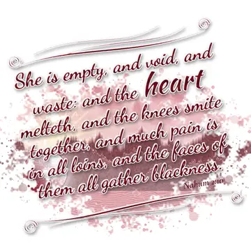 Nahum 2:10 – She is empty, and void, and waste: and the heart melteth, and the knees smite together, and much pain is in all loins, and the faces of them all…