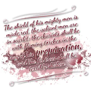 Nahum 2:3 – The shield of his mighty men is made red, the valiant men are in scarlet: the chariots shall be with flaming torches in the day of his preparation…