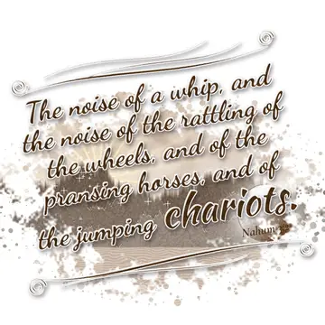 Nahum 3:2 – The noise of a whip, and the noise of the rattling of the wheels, and of the pransing horses, and of the jumping chariots.