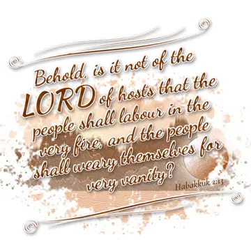 Habakkuk 2:13 – Behold, is it not of the LORD of hosts that the people shall labour in the very fire, and the people shall weary themselves for very vanity?