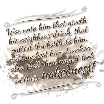 Habakkuk 2:15 – Woe unto him that giveth his neighbour drink, that puttest thy bottle to him, and makest him drunken also, that thou mayest look on their nakedness!