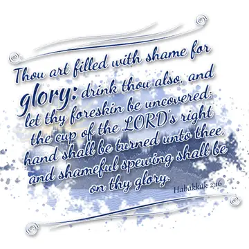 Habakkuk 2:16 – Thou art filled with shame for glory: drink thou also, and let thy foreskin be uncovered: the cup of the LORD's right hand shall be turned unto thee…