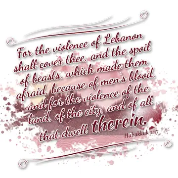 Habakkuk 2:17 – For the violence of Lebanon shall cover thee, and the spoil of beasts, which made them afraid, because of men's blood, and for the violence of the…