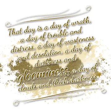 Zephaniah 1:15 – That day is a day of wrath, a day of trouble and distress, a day of wasteness and desolation, a day of darkness and gloominess, a day of clouds and…
