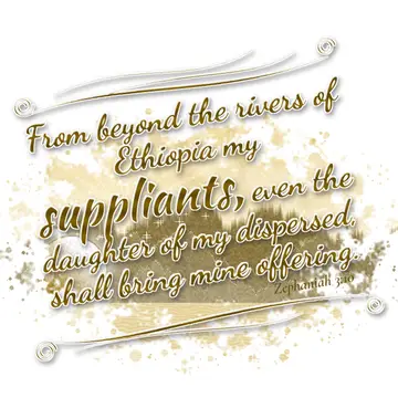Zephaniah 3:10 – From beyond the rivers of Ethiopia my suppliants, even the daughter of my dispersed, shall bring mine offering.