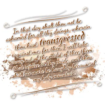Zephaniah 3:11 – In that day shalt thou not be ashamed for all thy doings, wherein thou hast transgressed against me: for then I will take away out of the midst of…