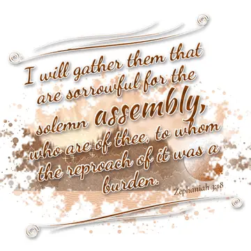 Zephaniah 3:18 – I will gather them that are sorrowful for the solemn assembly, who are of thee, to whom the reproach of it was a burden.