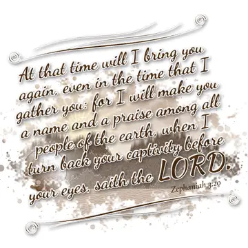 Zephaniah 3:20 – At that time will I bring you again, even in the time that I gather you: for I will make you a name and a praise among all people of the earth, when…