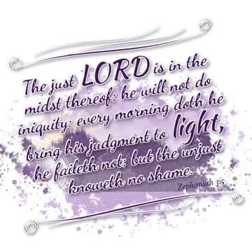 Zephaniah 3:5 – The just LORD is in the midst thereof; he will not do iniquity: every morning doth he bring his judgment to light, he faileth not; but the unjust…