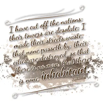Zephaniah 3:6 – I have cut off the nations: their towers are desolate; I made their streets waste, that none passeth by: their cities are destroyed, so that there is…