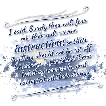 Zephaniah 3:7 – I said, Surely thou wilt fear me, thou wilt receive instruction; so their dwelling should not be cut off, howsoever I punished them: but they rose…