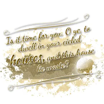 Haggai 1:4 – Is it time for you, O ye, to dwell in your cieled houses, and this house lie waste?