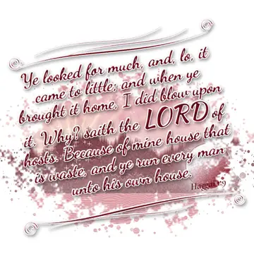 Haggai 1:9 – Ye looked for much, and, lo, it came to little; and when ye brought it home, I did blow upon it. Why? saith the LORD of hosts. Because of mine house…