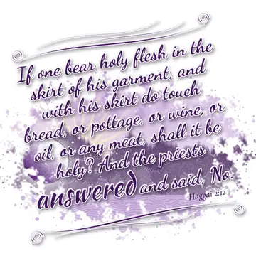 Haggai 2:12 – If one bear holy flesh in the skirt of his garment, and with his skirt do touch bread, or pottage, or wine, or oil, or any meat, shall it be holy?…