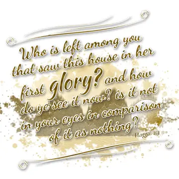 Haggai 2:3 – Who is left among you that saw this house in her first glory? and how do ye see it now? is it not in your eyes in comparison of it as nothing?