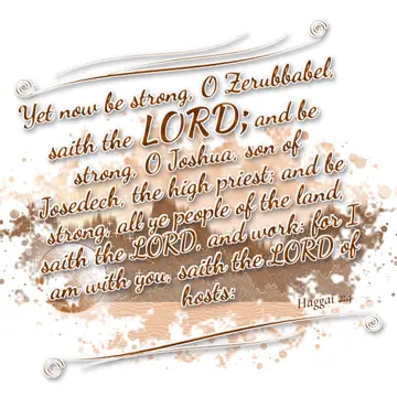Haggai 2:4 – Yet now be strong, O Zerubbabel, saith the LORD; and be strong, O Joshua, son of Josedech, the high priest; and be strong, all ye people of the land…