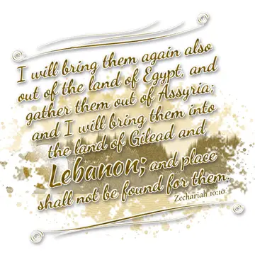 Zechariah 10:10 – I will bring them again also out of the land of Egypt, and gather them out of Assyria; and I will bring them into the land of Gilead and Lebanon; and…