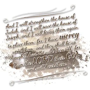 Zechariah 10:6 – And I will strengthen the house of Judah, and I will save the house of Joseph, and I will bring them again to place them; for I have mercy upon them…