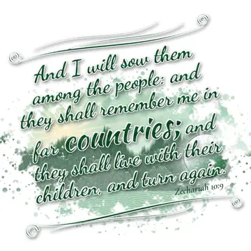 Zechariah 10:9 – And I will sow them among the people: and they shall remember me in far countries; and they shall live with their children, and turn again.