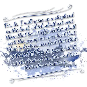 Zechariah 11:16 – For, lo, I will raise up a shepherd in the land, which shall not visit those that be cut off, neither shall seek the young one, nor heal that that is…