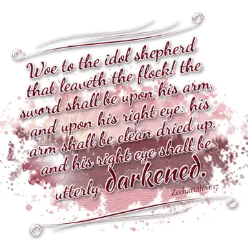 Zechariah 11:17 – Woe to the idol shepherd that leaveth the flock! the sword shall be upon his arm, and upon his right eye: his arm shall be clean dried up, and his…