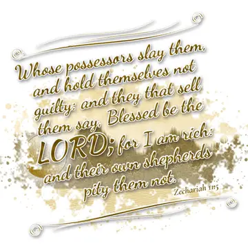 Zechariah 11:5 – Whose possessors slay them, and hold themselves not guilty: and they that sell them say, Blessed be the LORD; for I am rich: and their own shepherds…