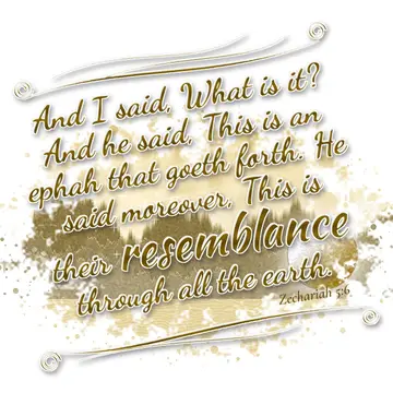 Zechariah 5:6 – And I said, What is it? And he said, This is an ephah that goeth forth. He said moreover, This is their resemblance through all the earth.