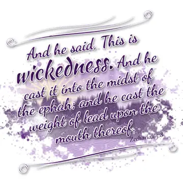 Zechariah 5:8 – And he said, This is wickedness. And he cast it into the midst of the ephah; and he cast the weight of lead upon the mouth thereof.