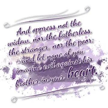 Zechariah 7:10 – And oppress not the widow, nor the fatherless, the stranger, nor the poor; and let none of you imagine evil against his brother in your heart.