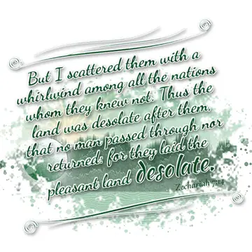 Zechariah 7:14 – But I scattered them with a whirlwind among all the nations whom they knew not. Thus the land was desolate after them, that no man passed through nor…