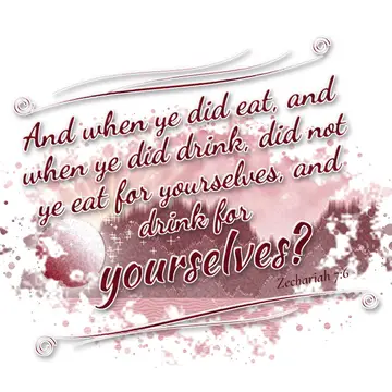 Zechariah 7:6 – And when ye did eat, and when ye did drink, did not ye eat for yourselves, and drink for yourselves?