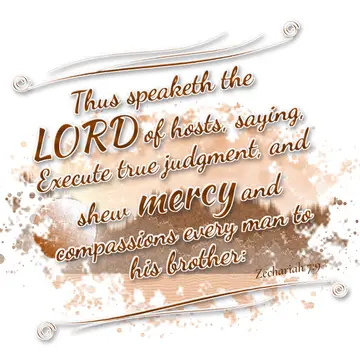 Zechariah 7:9 – Thus speaketh the LORD of hosts, saying, Execute true judgment, and shew mercy and compassions every man to his brother: