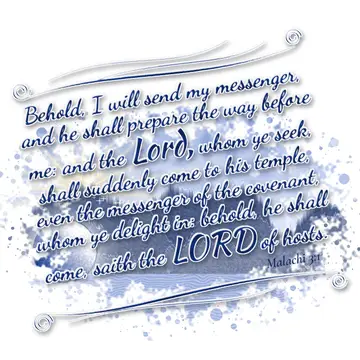 Malachi 3:1 – Behold, I will send my messenger, and he shall prepare the way before me: and the Lord, whom ye seek, shall suddenly come to his temple…