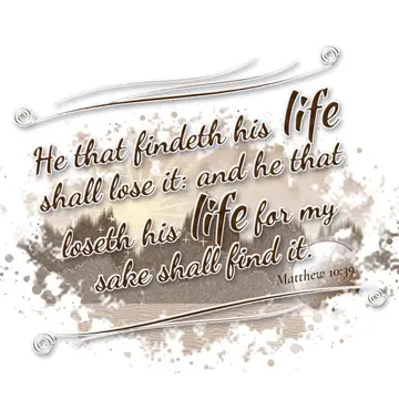 Matthew 10:39 – He that findeth his life shall lose it: and he that loseth his life for my sake shall find it.