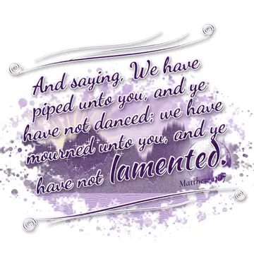 Matthew 11:17 – And saying, We have piped unto you, and ye have not danced; we have mourned unto you, and ye have not lamented.