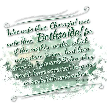 Matthew 11:21 – Woe unto thee, Chorazin! woe unto thee, Bethsaida! for if the mighty works, which were done in you, had been done in Tyre and Sidon, they would have…