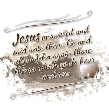 Matthew 11:4 – Jesus answered and said unto them, Go and shew John again those things which ye do hear and see:
