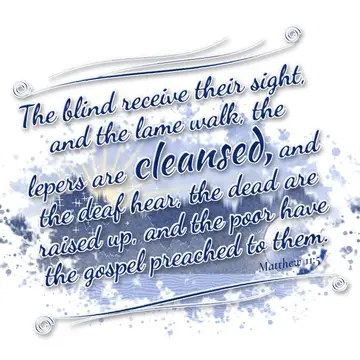 Matthew 11:5 – The blind receive their sight, and the lame walk, the lepers are cleansed, and the deaf hear, the dead are raised up, and the poor have the gospel…