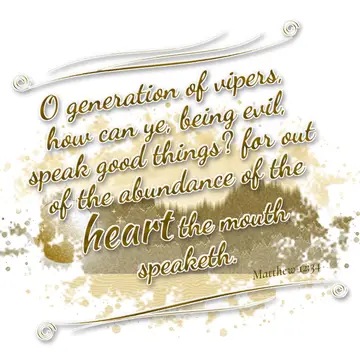 Matthew 12:34 – O generation of vipers, how can ye, being evil, speak good things? for out of the abundance of the heart the mouth speaketh.