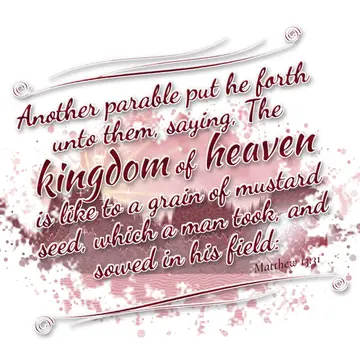 Matthew 13:31 – Another parable put he forth unto them, saying, The kingdom of heaven is like to a grain of mustard seed, which a man took, and sowed in his field: