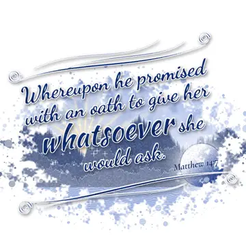 Matthew 14:7 – Whereupon he promised with an oath to give her whatsoever she would ask.