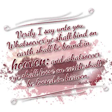Matthew 18:18 – Verily I say unto you, Whatsoever ye shall bind on earth shall be bound in heaven: and whatsoever ye shall loose on earth shall be loosed in heaven.