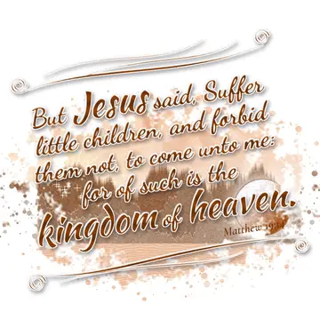 Matthew 19:14 – But Jesus said, Suffer little children, and forbid them not, to come unto me: for of such is the kingdom of heaven.