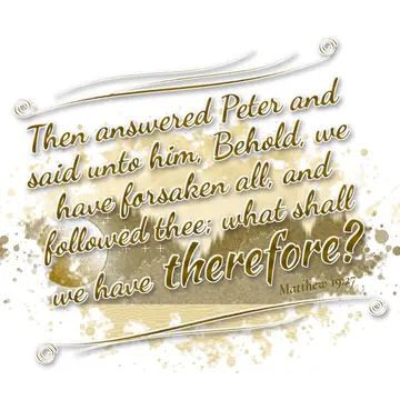 Matthew 19:27 – Then answered Peter and said unto him, Behold, we have forsaken all, and followed thee; what shall we have therefore?