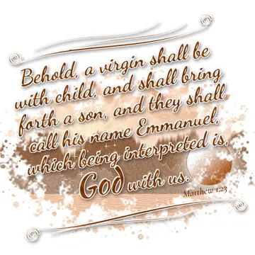 Matthew 1:23 – Behold, a virgin shall be with child, and shall bring forth a son, and they shall call his name Emmanuel, which being interpreted is, God with us.