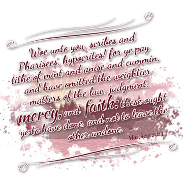 Matthew 23:23 – Woe unto you, scribes and Pharisees, hypocrites! for ye pay tithe of mint and anise and cummin, and have omitted the weightier matters of the law…