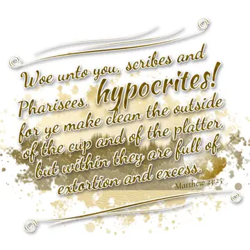 Matthew 23:25 – Woe unto you, scribes and Pharisees, hypocrites! for ye make clean the outside of the cup and of the platter, but within they are full of extortion…